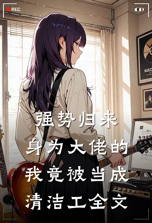 强势归来，身为大佬的我竟被当成清洁工全文