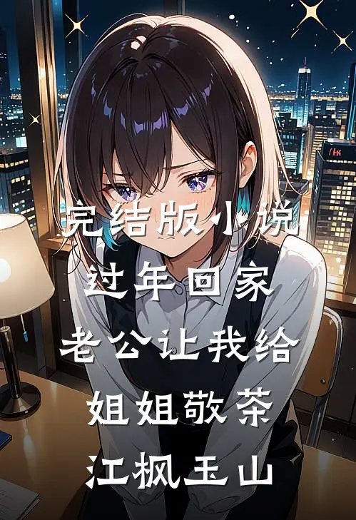 完结版小说过年回家，老公让我给姐姐敬茶江枫玉山