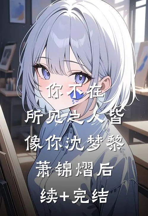 你不在，所见之人皆像你沈梦黎萧锦熠后续+完结
