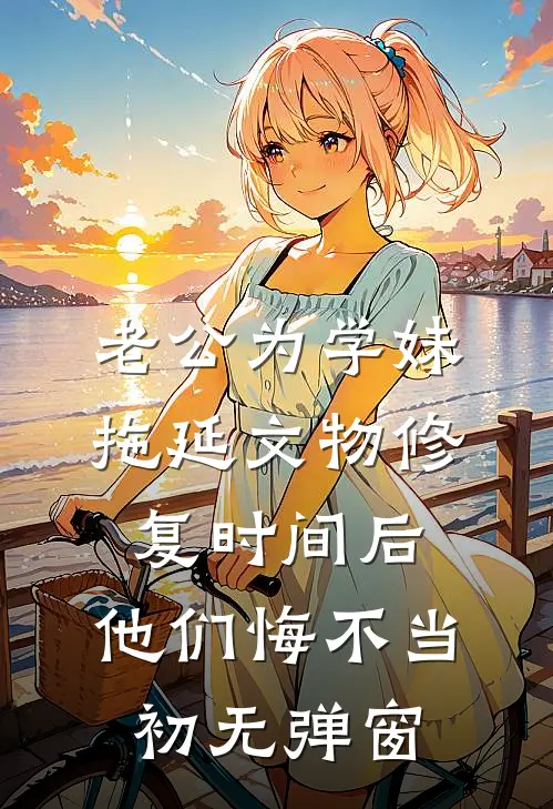 老公为学妹拖延文物修复时间后，他们悔不当初无弹窗