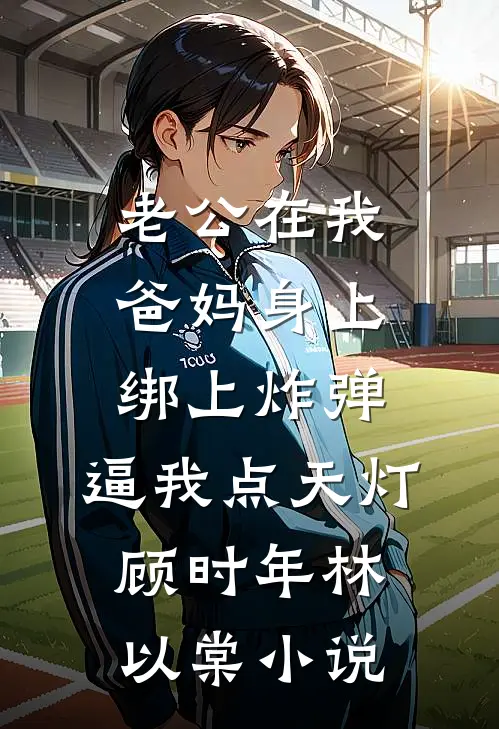 老公在我爸妈身上绑上炸弹，逼我点天灯顾时年林以棠小说