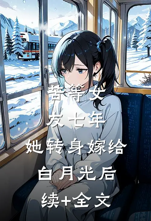 苦等女友七年，她转身嫁给白月光后续+全文