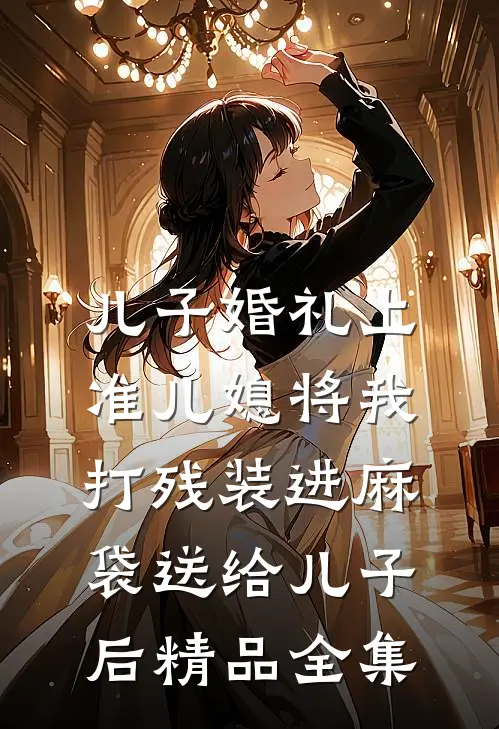 儿子婚礼上，准儿媳将我打残装进麻袋送给儿子后精品全集