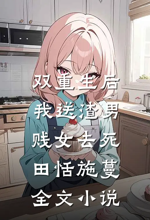 双重生后，我送渣男贱女去死田恬施蔓全文小说