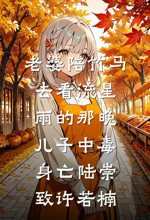 老婆陪竹马去看流星雨的那晚，儿子中毒身亡陆崇致许若楠