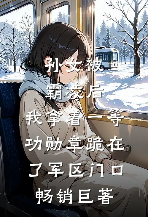 孙女被霸凌后，我拿着一等功勋章跪在了军区门口畅销巨著