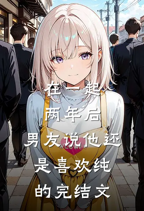 在一起两年后，男友说他还是喜欢纯的完结文