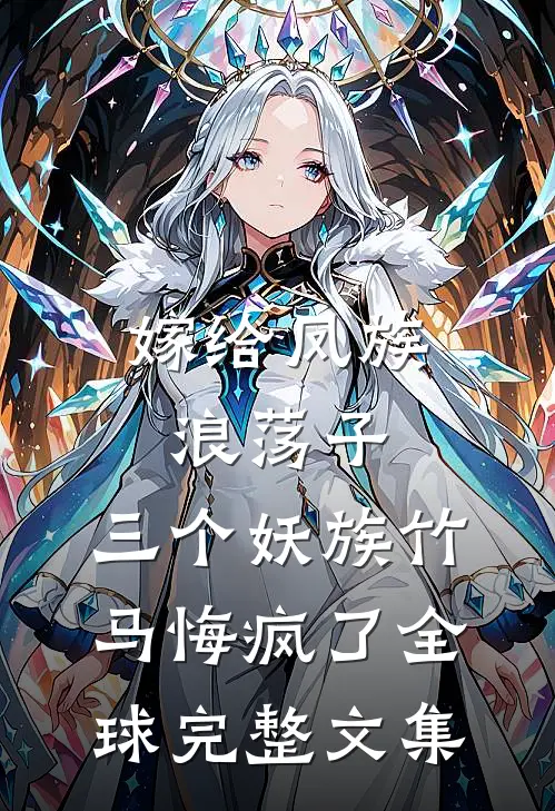 嫁给凤族浪荡子，三个妖族竹马悔疯了全球完整文集