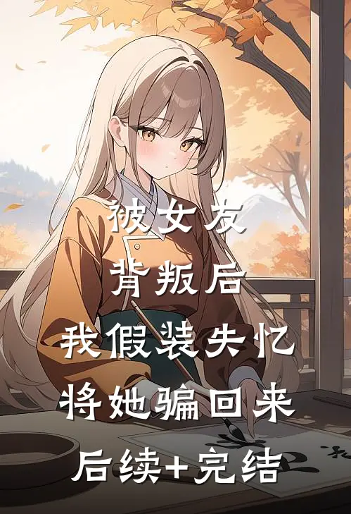 被女友背叛后，我假装失忆将她骗回来后续+完结