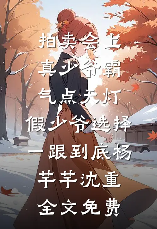 拍卖会上真少爷霸气点天灯，假少爷选择一跟到底杨芊芊沈重全文免费