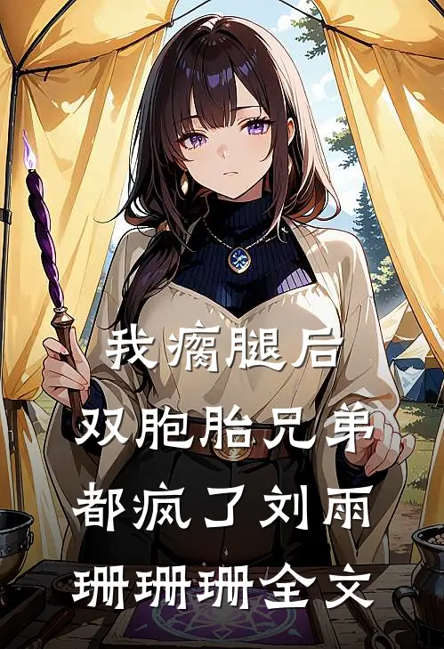 我瘸腿后，双胞胎兄弟都疯了刘雨珊珊珊全文