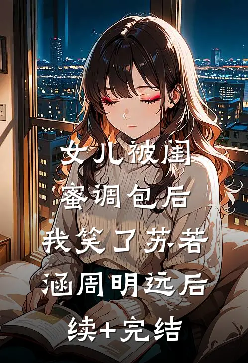 女儿被闺蜜调包后，我笑了苏若涵周明远后续+完结