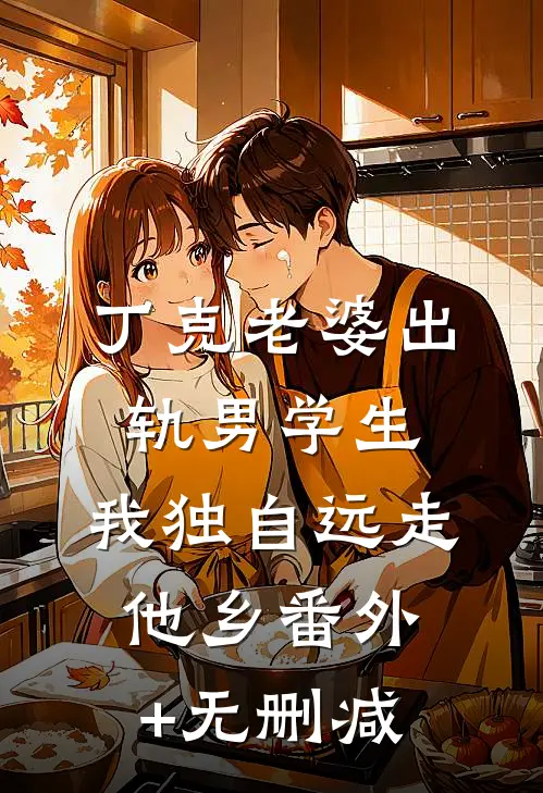 丁克老婆出轨男学生，我独自远走他乡番外+无删减
