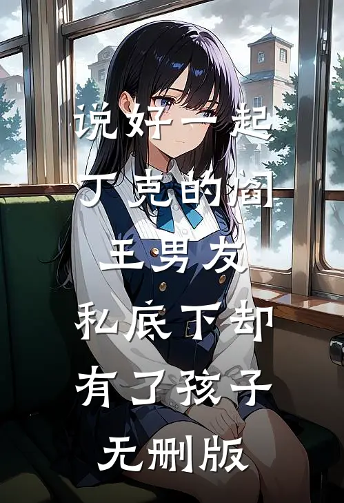 说好一起丁克的阎王男友，私底下却有了孩子无删版