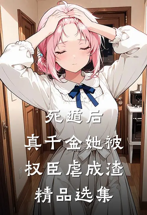 死遁后，真千金她被权臣虐成渣精品选集