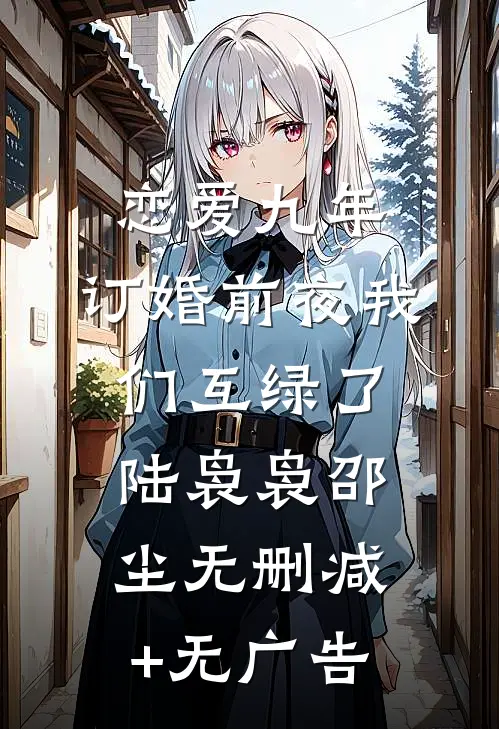 恋爱九年，订婚前夜我们互绿了陆袅袅邵尘无删减+无广告