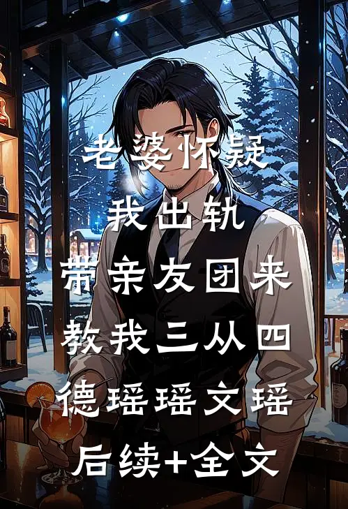老婆怀疑我出轨，带亲友团来教我三从四德瑶瑶文瑶后续+全文