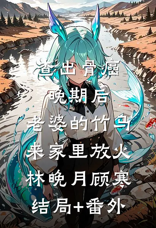 查出骨癌晚期后，老婆的竹马来家里放火林晚月顾寒结局+番外
