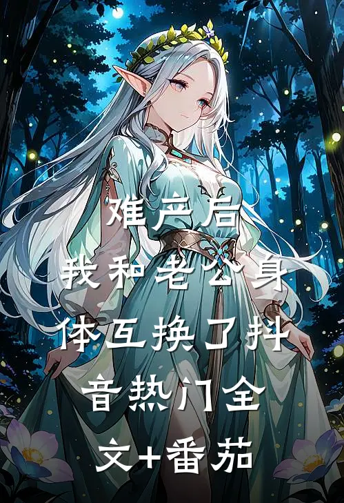 难产后，我和老公身体互换了抖音热门全文+番茄
