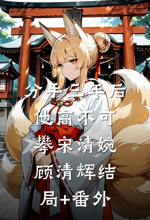 分手三年后，他高不可攀宋清婉顾清辉结局+番外