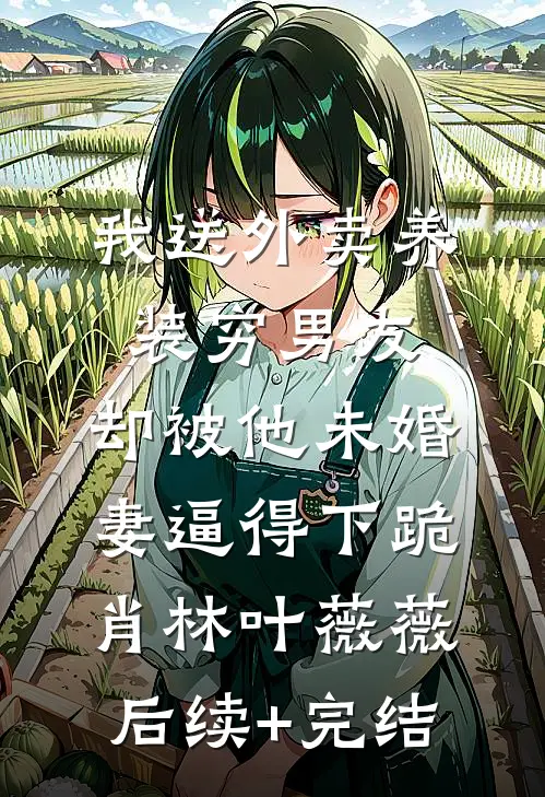 我送外卖养装穷男友，却被他未婚妻逼得下跪肖林叶薇薇后续+完结