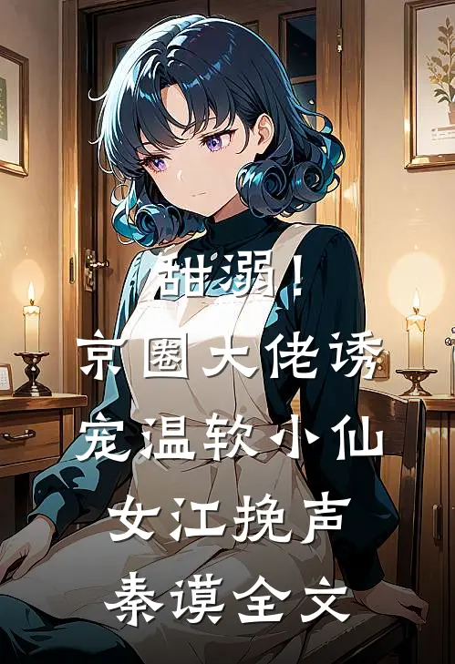 甜溺！京圈大佬诱宠温软小仙女江挽声秦谟全文