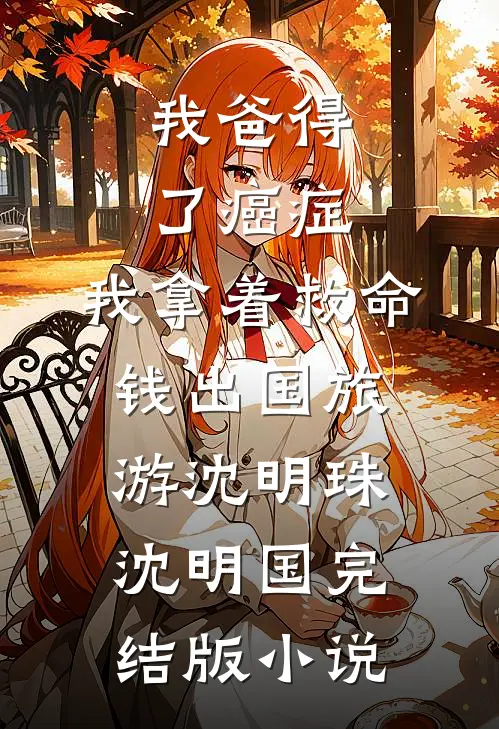 我爸得了癌症，我拿着救命钱出国旅游沈明珠沈明国完结版小说