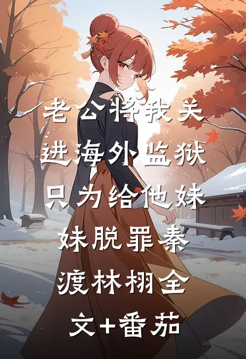 老公将我关进海外监狱，只为给他妹妹脱罪秦渡林栩全文+番茄