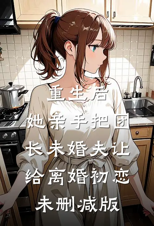重生后，她亲手把团长未婚夫让给离婚初恋未删减版