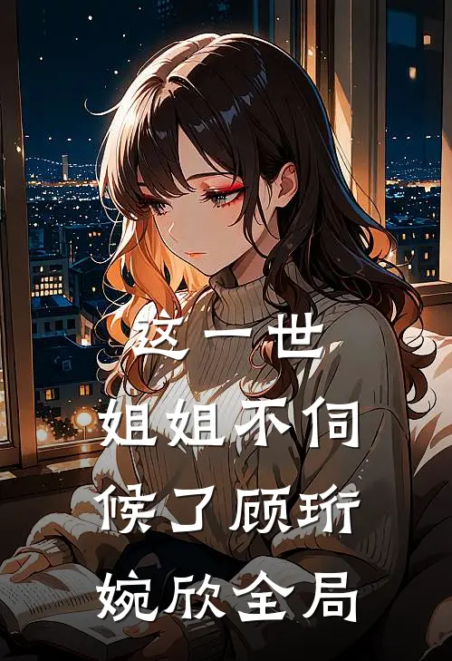 这一世，姐姐不伺候了顾珩婉欣全局