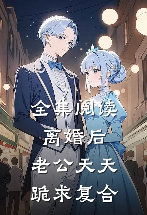 全集阅读离婚后，老公天天跪求复合