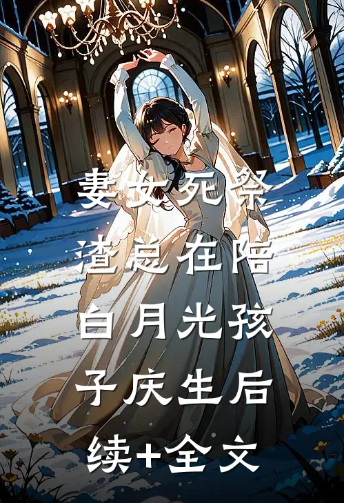 妻女死祭，渣总在陪白月光孩子庆生后续+全文