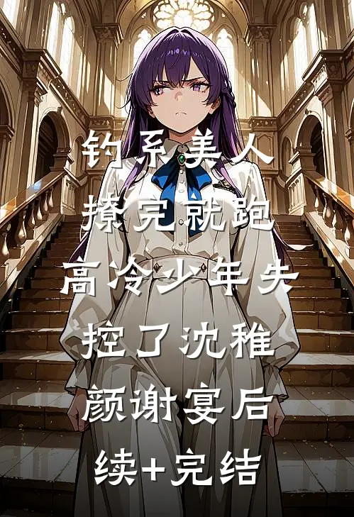 钓系美人撩完就跑，高冷少年失控了沈稚颜谢宴后续+完结