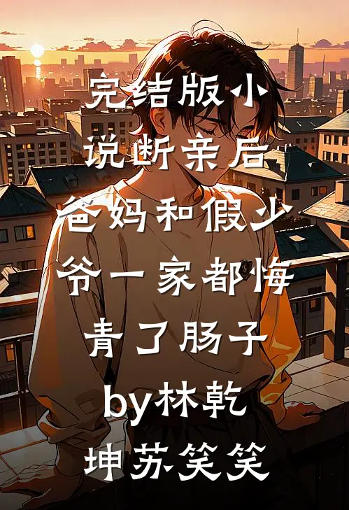 完结版小说断亲后，爸妈和假少爷一家都悔青了肠子by林乾坤苏笑笑