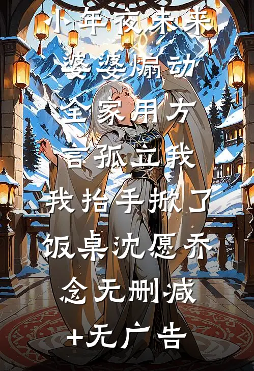 小年夜未来婆婆煽动全家用方言孤立我，我抬手掀了饭桌沈愿乔念无删减+无广告