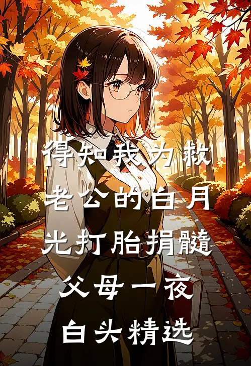 得知我为救老公的白月光打胎捐髓，父母一夜白头精选