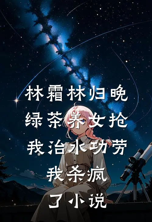 林霜林归晚绿茶养女抢我治水功劳，我杀疯了小说