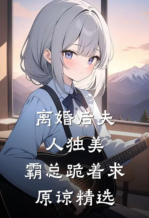 离婚后夫人独美，霸总跪着求原谅精选