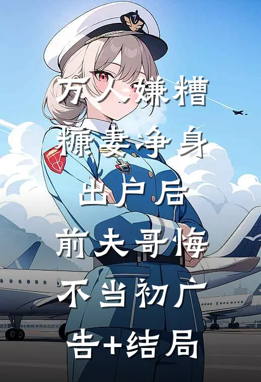 万人嫌糟糠妻净身出户后，前夫哥悔不当初广告+结局
