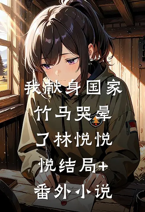 我献身国家，竹马哭晕了林悦悦悦结局+番外小说