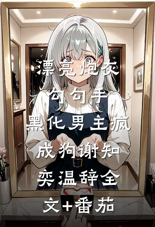 漂亮炮灰勾勾手，黑化男主疯成狗谢知奕温辞全文+番茄