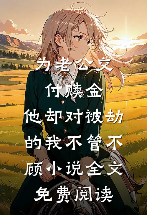 为老公交付赎金，他却对被劫的我不管不顾小说全文免费阅读
