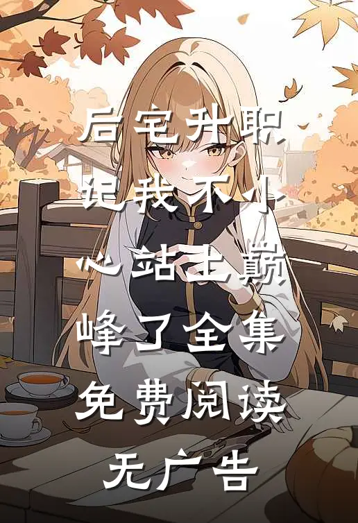 后宅升职记我不小心站上巅峰了全集免费阅读无广告