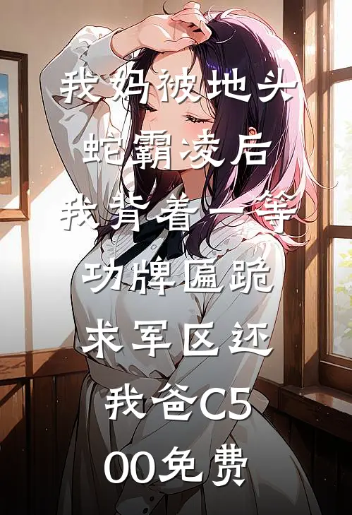 我妈被地头蛇霸凌后，我背着一等功牌匾跪求军区还我爸C500免费