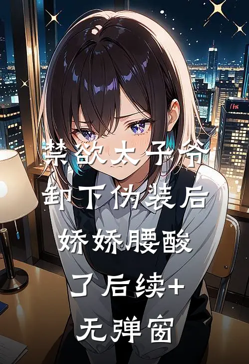 禁欲太子爷卸下伪装后，娇娇腰酸了后续+无弹窗