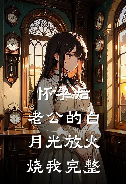 怀孕后，老公的白月光放火烧我完整