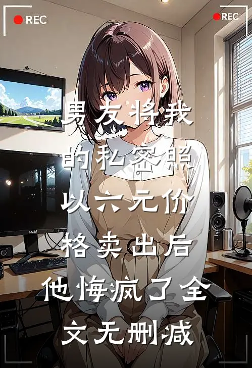 男友将我的私密照以六元价格卖出后，他悔疯了全文无删减