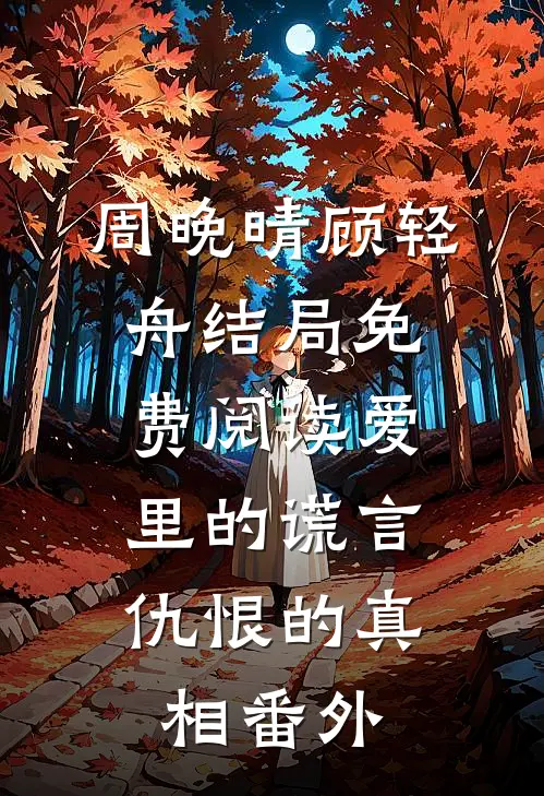 周晚晴顾轻舟结局免费阅读爱里的谎言，仇恨的真相番外