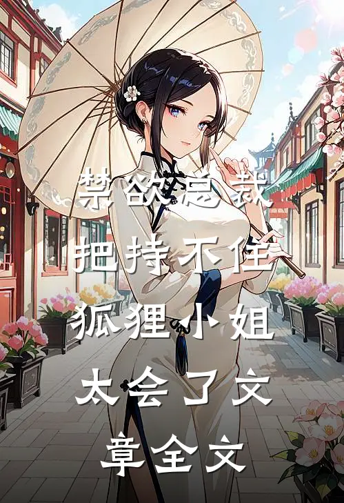 禁欲总裁把持不住，狐狸小姐太会了文章全文
