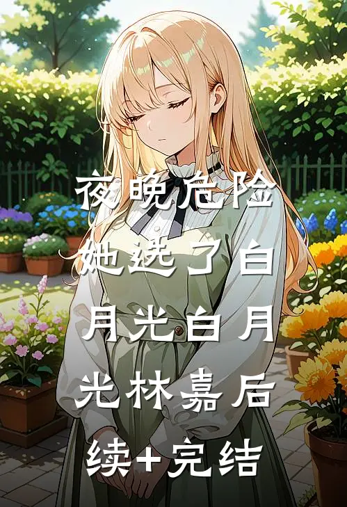夜晚危险，她选了白月光白月光林嘉后续+完结